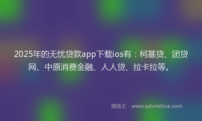 2025年的无忧贷款app下载ios有：柯基贷、团贷网、中原消费金融、人人贷、拉卡拉等。