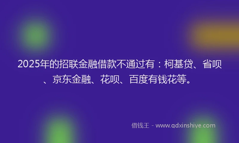 2025年的招联金融借款不通过有：柯基贷、省呗、京东金融、花呗、百度有钱花等。