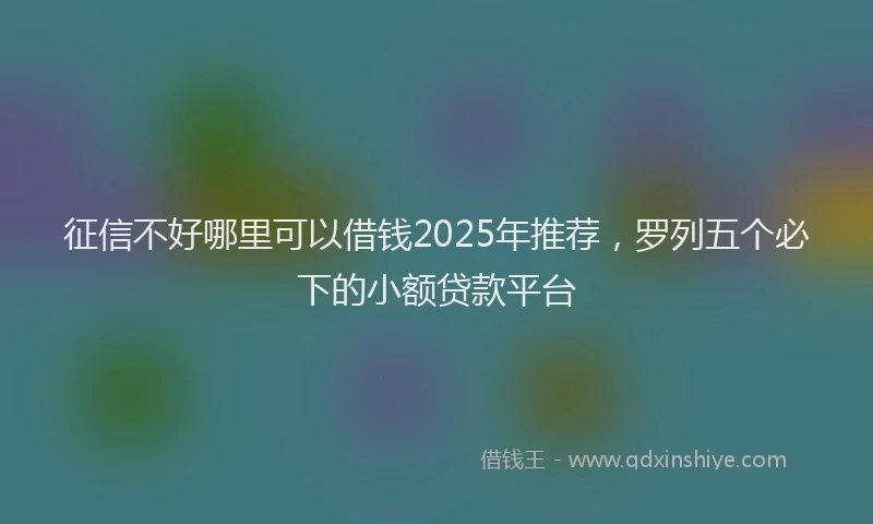 征信不好哪里可以借钱2025年推荐，罗列五个必下的小额贷款平台