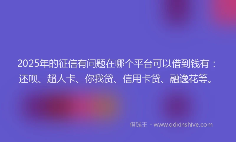 2025年的征信有问题在哪个平台可以借到钱有：还呗、超人卡、你我贷、信用卡贷、融逸花等。