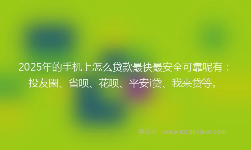 2025年的手机上怎么贷款最快最安全可靠呢有：投友圈、省呗、花呗、平安i贷、我来贷等。