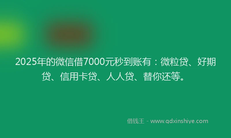 2025年的微信借7000元秒到账有：微粒贷、好期贷、信用卡贷、人人贷、替你还等。