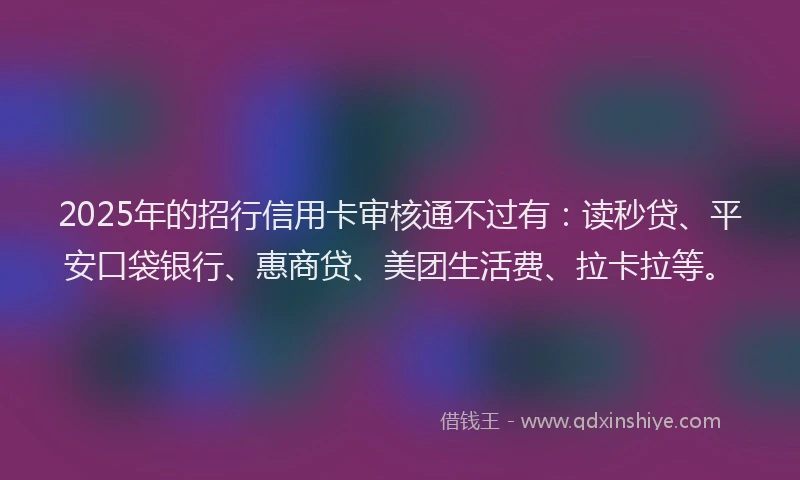 2025年的招行信用卡审核通不过有：读秒贷、平安口袋银行、惠商贷、美团生活费、拉卡拉等。