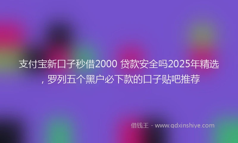 支付宝新口子秒借2000 贷款安全吗2025年精选，罗列五个黑户必下款的口子贴吧推荐