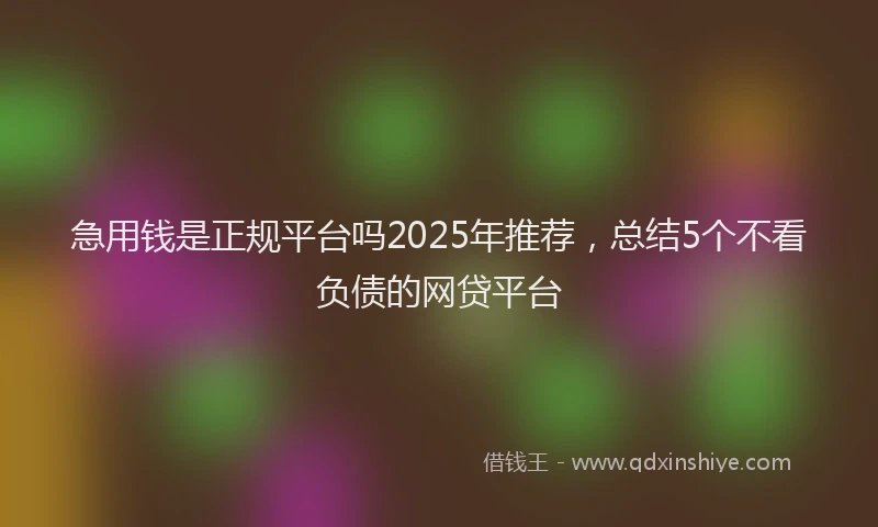 急用钱是正规平台吗2025年推荐，总结5个不看负债的网贷平台