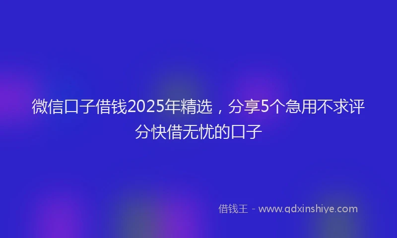 微信口子借钱2025年精选，分享5个急用不求评分快借无忧的口子