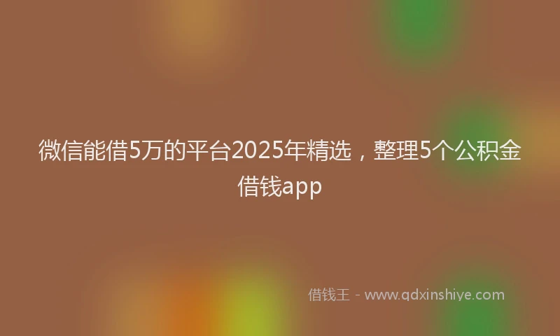 微信能借5万的平台2025年精选，整理5个公积金借钱app