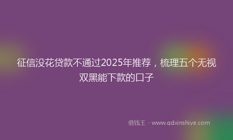 征信没花贷款不通过2025年推荐，梳理五个无视双黑能下款的口子