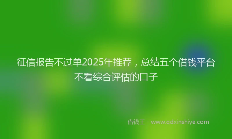 征信报告不过单2025年推荐，总结五个借钱平台不看综合评估的口子
