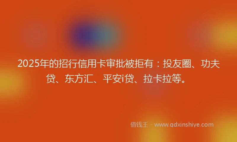 2025年的招行信用卡审批被拒有：投友圈、功夫贷、东方汇、平安i贷、拉卡拉等。