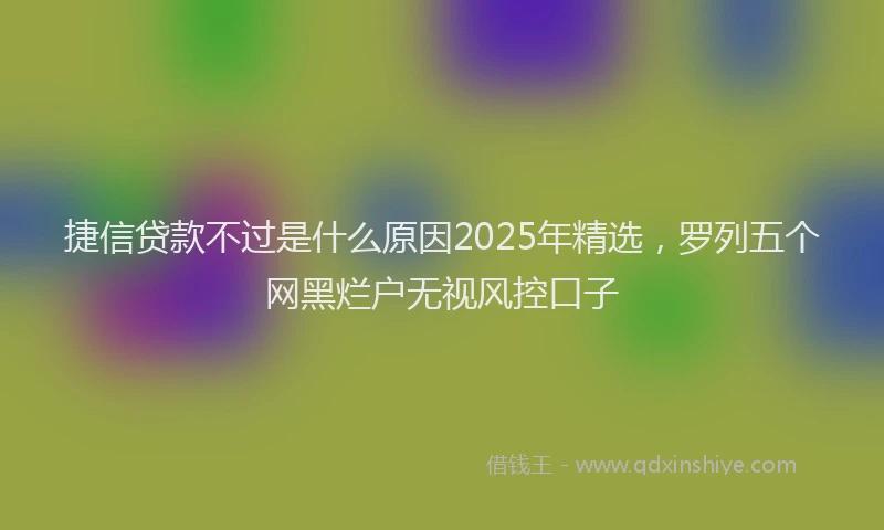捷信贷款不过是什么原因2025年精选，罗列五个网黑烂户无视风控口子