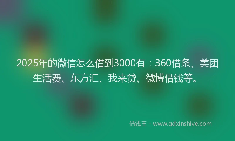 2025年的微信怎么借到3000有：360借条、美团生活费、东方汇、我来贷、微博借钱等。