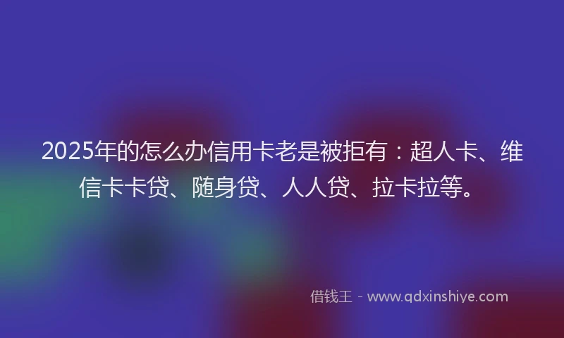 2025年的怎么办信用卡老是被拒有：超人卡、维信卡卡贷、随身贷、人人贷、拉卡拉等。