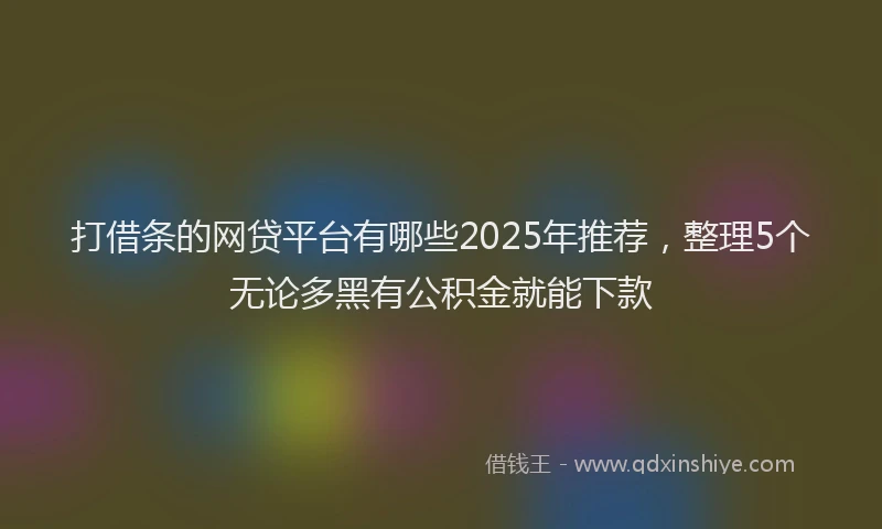 打借条的网贷平台有哪些2025年推荐，整理5个无论多黑有公积金就能下款
