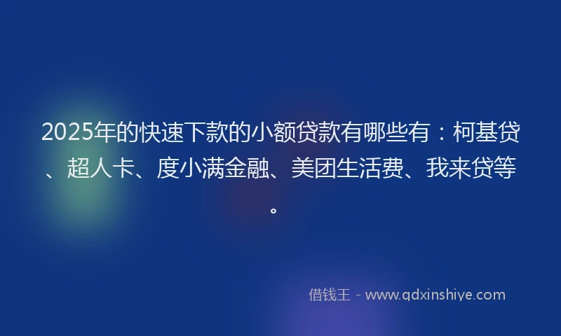 2025年的快速下款的小额贷款有哪些有：柯基贷、超人卡、度小满金融、美团生活费、我来贷等。