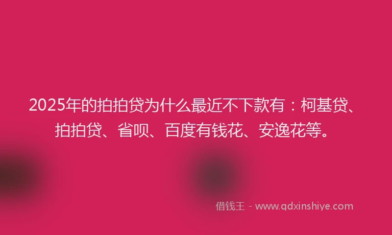 2025年的拍拍贷为什么最近不下款有：柯基贷、拍拍贷、省呗、百度有钱花、安逸花等。