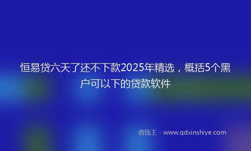 恒易贷六天了还不下款2025年精选，概括5个黑户可以下的贷款软件