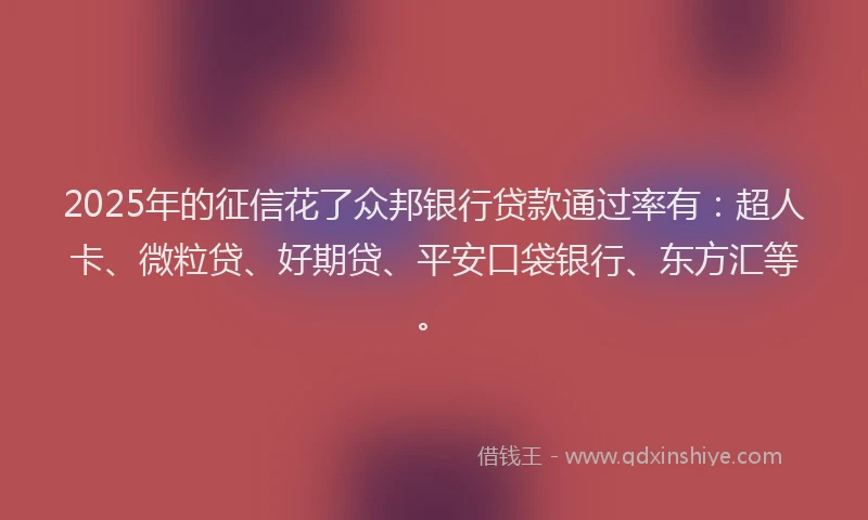 2025年的征信花了众邦银行贷款通过率有：超人卡、微粒贷、好期贷、平安口袋银行、东方汇等。