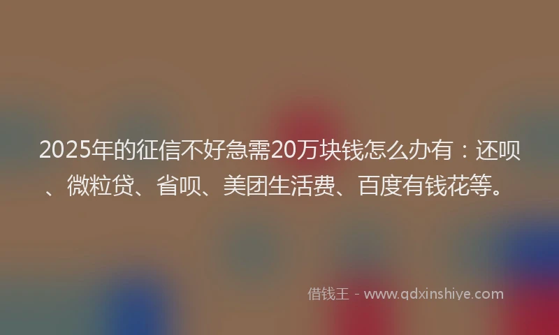 2025年的征信不好急需20万块钱怎么办有：还呗、微粒贷、省呗、美团生活费、百度有钱花等。