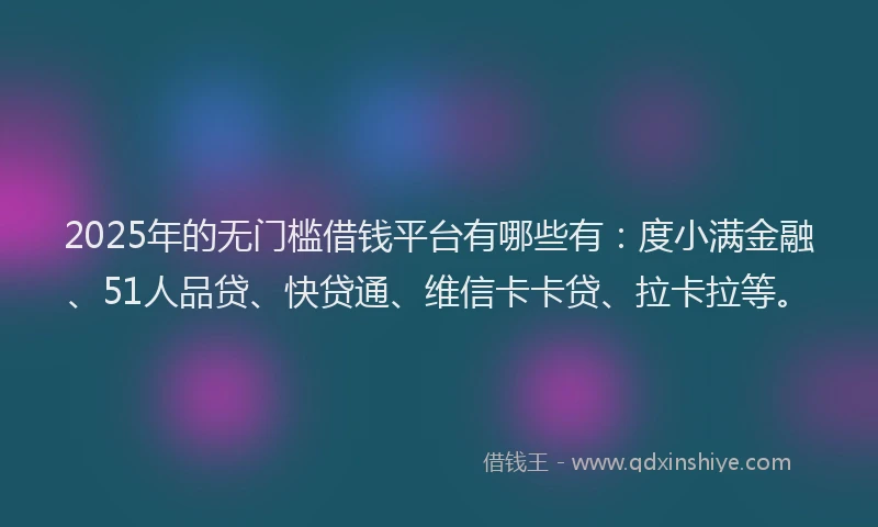 2025年的无门槛借钱平台有哪些有：度小满金融、51人品贷、快贷通、维信卡卡贷、拉卡拉等。
