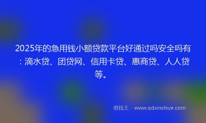 2025年的急用钱小额贷款平台好通过吗安全吗有：滴水贷、团贷网、信用卡贷、惠商贷、人人贷等。