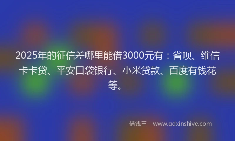 2025年的征信差哪里能借3000元有：省呗、维信卡卡贷、平安口袋银行、小米贷款、百度有钱花等。