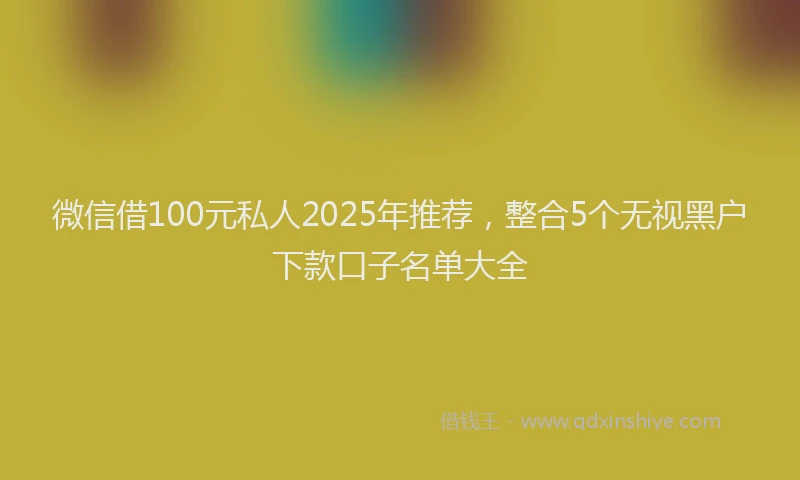 微信借100元私人2025年推荐，整合5个无视黑户下款口子名单大全