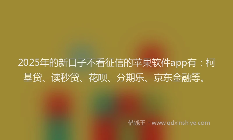 2025年的新口子不看征信的苹果软件app有：柯基贷、读秒贷、花呗、分期乐、京东金融等。