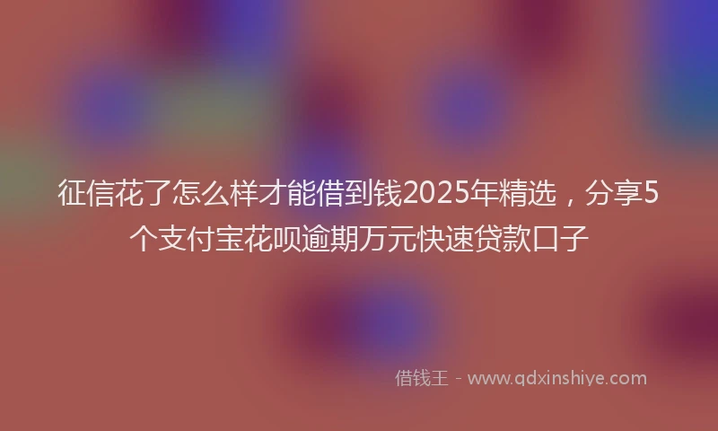 征信花了怎么样才能借到钱2025年精选，分享5个支付宝花呗逾期万元快速贷款口子