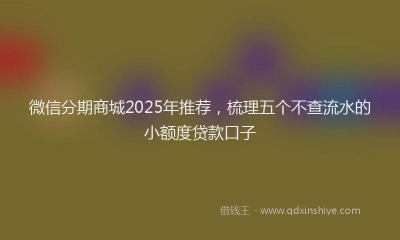 微信分期商城2025年推荐，梳理五个不查流水的小额度贷款口子