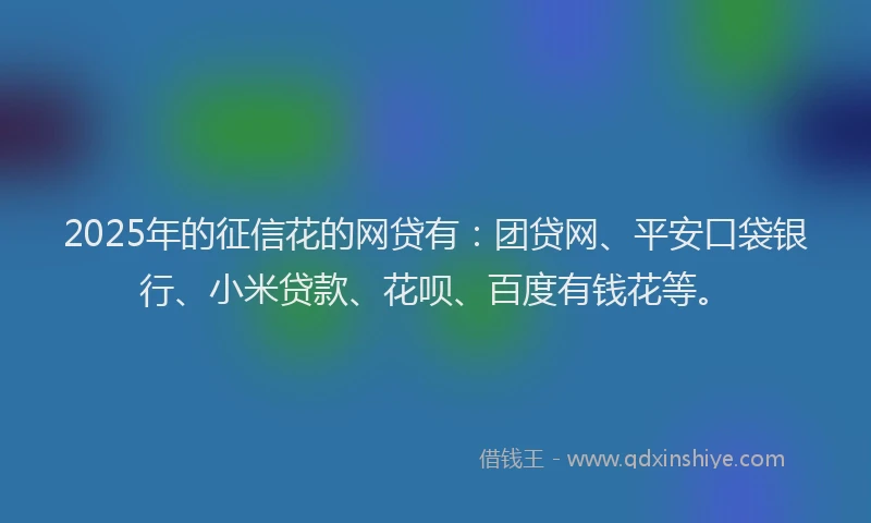 2025年的征信花的网贷有:团贷网、平安口袋银行、小米贷款、花呗、百度有钱花等。