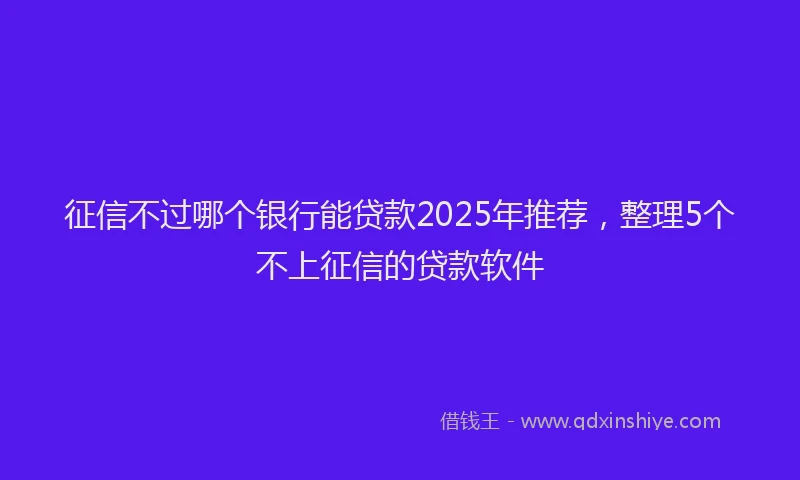 征信不过哪个银行能贷款2025年推荐，整理5个不上征信的贷款软件