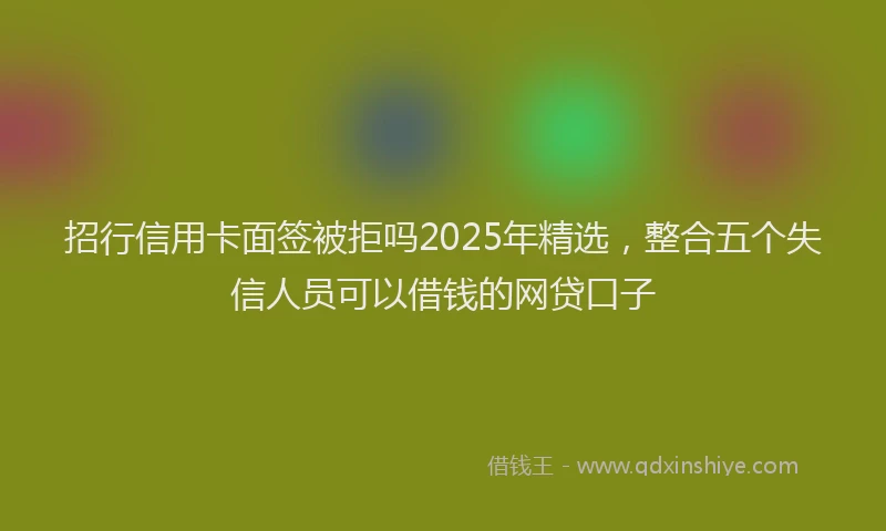 招行信用卡面签被拒吗2025年精选，整合五个失信人员可以借钱的网贷口子