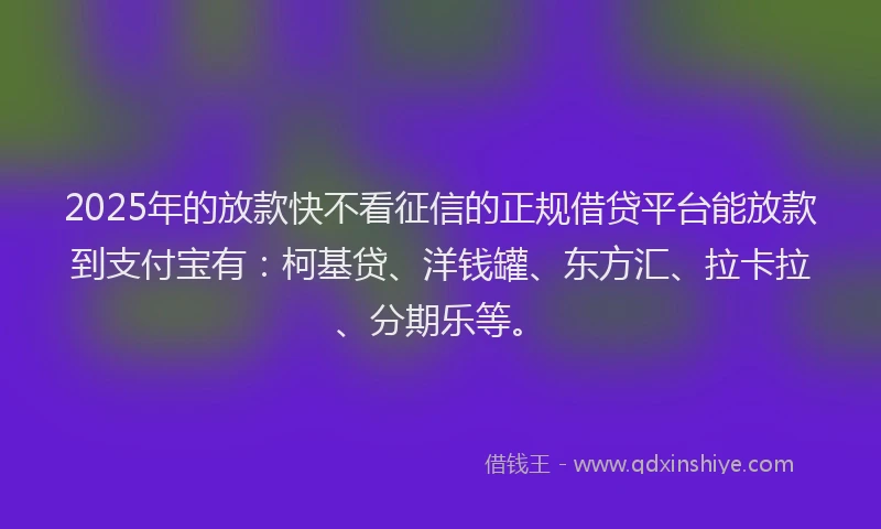 2025年的放款快不看征信的正规借贷平台能放款到支付宝有：柯基贷、洋钱罐、东方汇、拉卡拉、分期乐等。