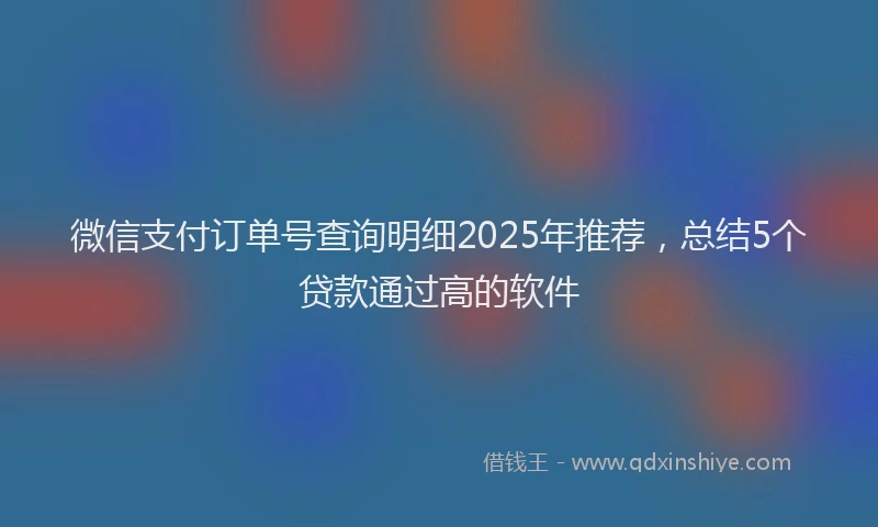 微信支付订单号查询明细2025年推荐，总结5个贷款通过高的软件