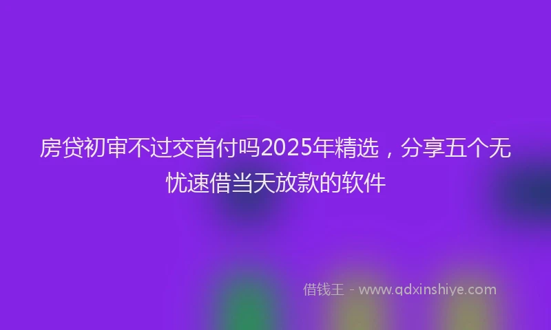房贷初审不过交首付吗2025年精选，分享五个无忧速借当天放款的软件