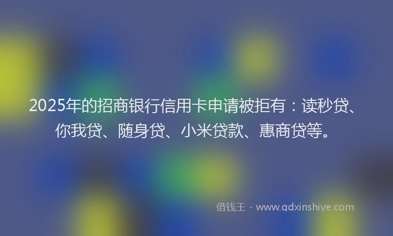 2025年的招商银行信用卡申请被拒有：读秒贷、你我贷、随身贷、小米贷款、惠商贷等。