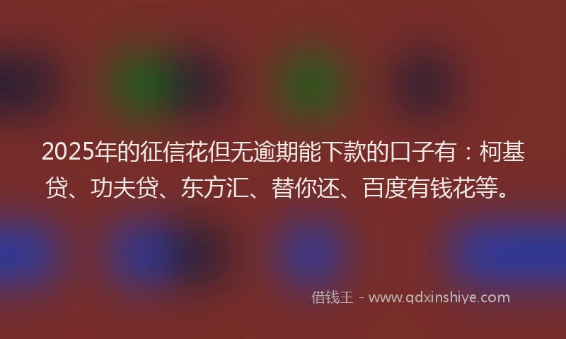 2025年的征信花但无逾期能下款的口子有：柯基贷、功夫贷、东方汇、替你还、百度有钱花等。
