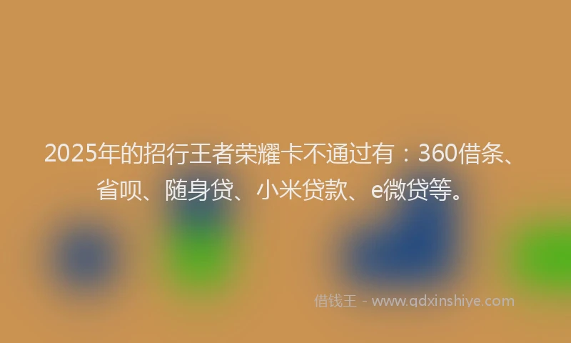 2025年的招行王者荣耀卡不通过有：360借条、省呗、随身贷、小米贷款、e微贷等。