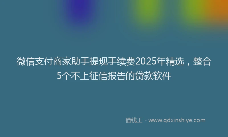 微信支付商家助手提现手续费2025年精选，整合5个不上征信报告的贷款软件