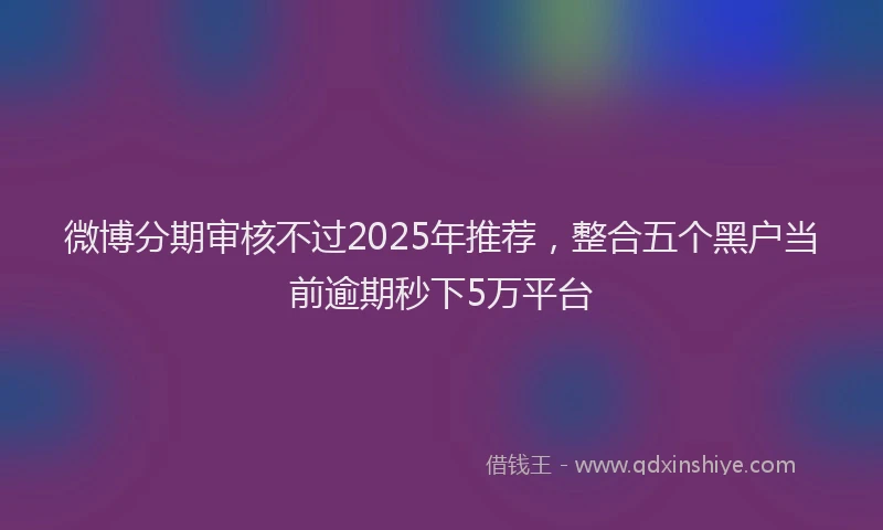微博分期审核不过2025年推荐，整合五个黑户当前逾期秒下5万平台