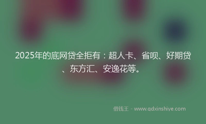 2025年的底网贷全拒有：超人卡、省呗、好期贷、东方汇、安逸花等。