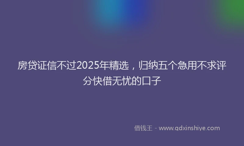 房贷证信不过2025年精选，归纳五个急用不求评分快借无忧的口子