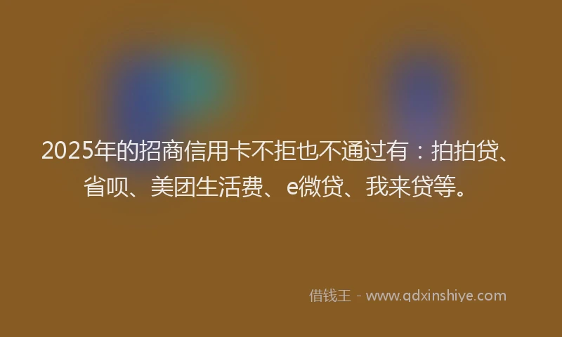 2025年的招商信用卡不拒也不通过有：拍拍贷、省呗、美团生活费、e微贷、我来贷等。