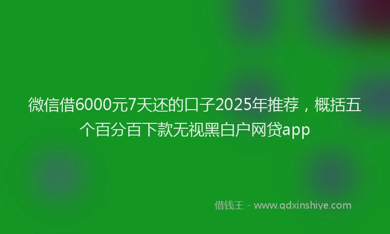 微信借6000元7天还的口子2025年推荐，概括五个百分百下款无视黑白户网贷app