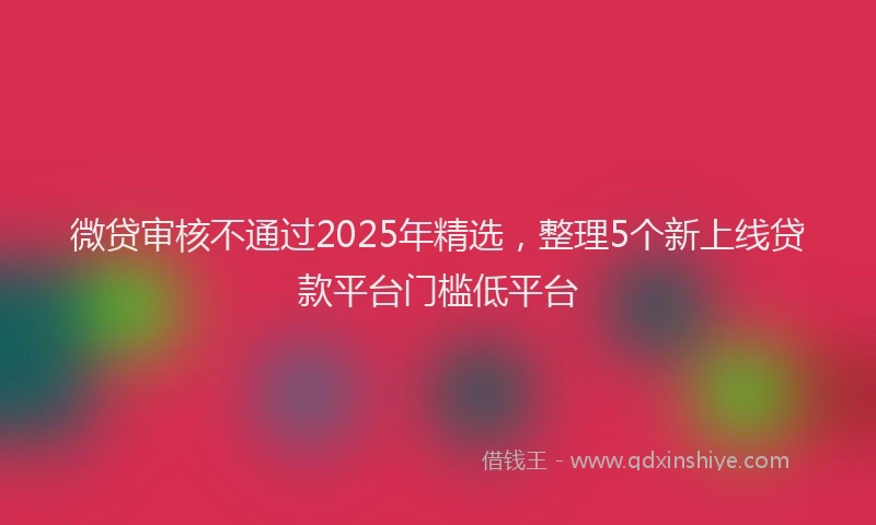 微贷审核不通过2025年精选，整理5个新上线贷款平台门槛低平台