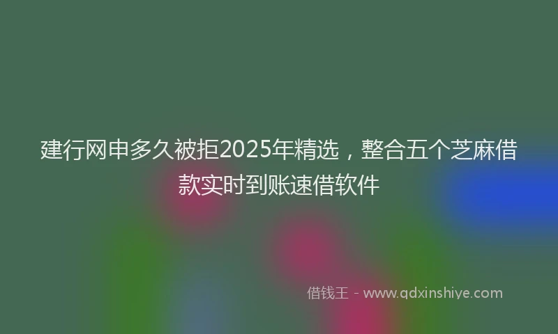 建行网申多久被拒2025年精选，整合五个芝麻借款实时到账速借软件