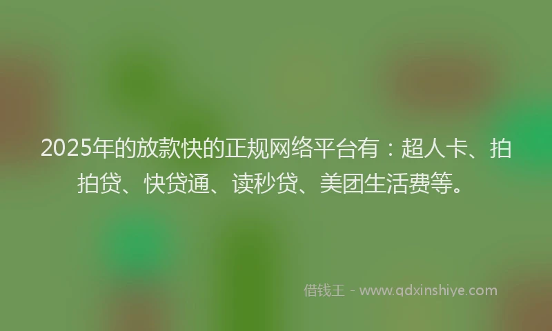 2025年的放款快的正规网络平台有：超人卡、拍拍贷、快贷通、读秒贷、美团生活费等。