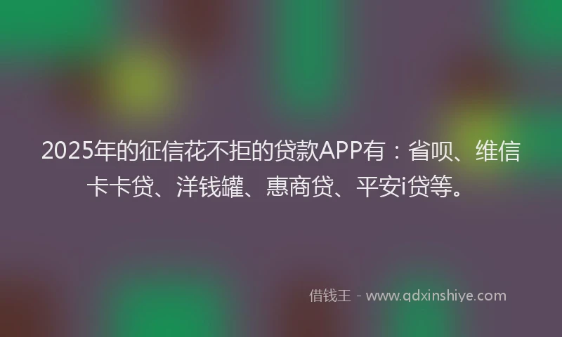 2025年的征信花不拒的贷款APP有：省呗、维信卡卡贷、洋钱罐、惠商贷、平安i贷等。