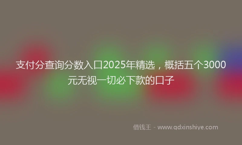 支付分查询分数入口2025年精选，概括五个3000元无视一切必下款的口子